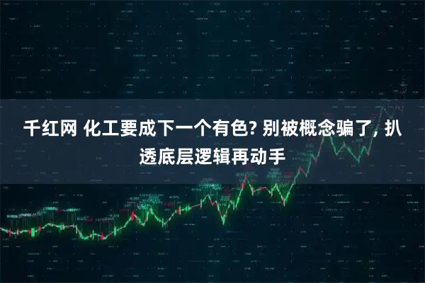 千红网 化工要成下一个有色? 别被概念骗了, 扒透底层逻辑再动手