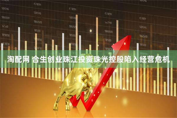 淘配网 合生创业珠江投资珠光控股陷入经营危机