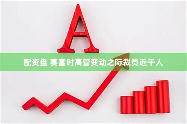 配资盘 赛富时高管变动之际裁员近千人
