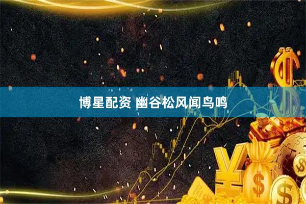 博星配资 幽谷松风闻鸟鸣