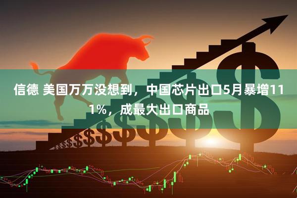 信德 美国万万没想到，中国芯片出口5月暴增111%，成最大出口商品