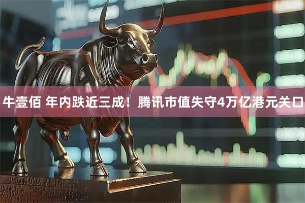 牛壹佰 年内跌近三成！腾讯市值失守4万亿港元关口