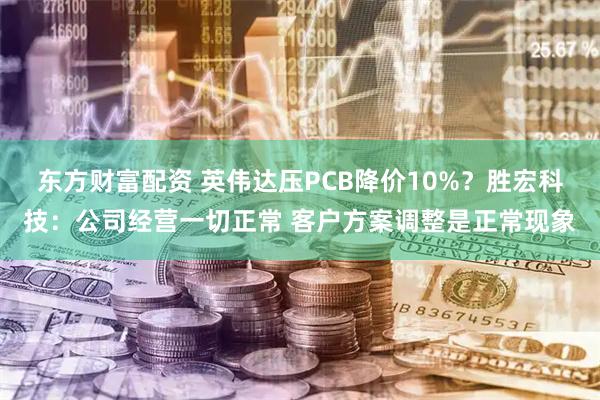 东方财富配资 英伟达压PCB降价10%？胜宏科技：公司经营一切正常 客户方案调整是正常现象