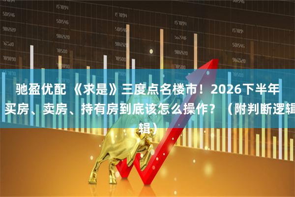 驰盈优配 《求是》三度点名楼市！2026下半年，买房、卖房、持有房到底该怎么操作？（附判断逻辑）