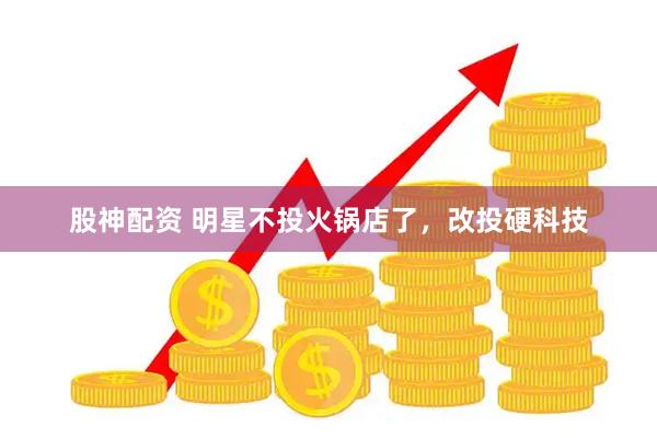 股神配资 明星不投火锅店了，改投硬科技