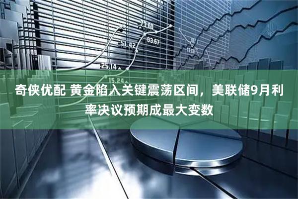 奇侠优配 黄金陷入关键震荡区间，美联储9月利率决议预期成最大变数