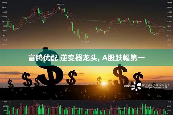 富腾优配 逆变器龙头, A股跌幅第一